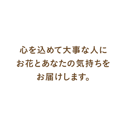 心を込めて大事な人に お花とあなたの気持ちを お届けします。